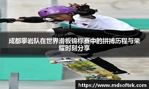 成都攀岩队在世界滑板锦标赛中的拼搏历程与荣耀时刻分享